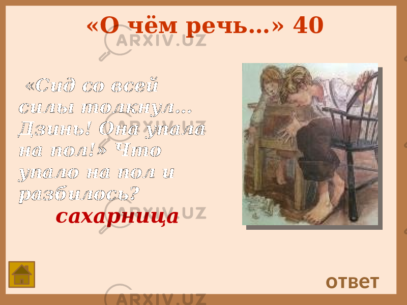 «О чём речь…» 40 « Сид со всей силы толкнул… Дзинь! Она упала на пол!» Что упало на пол и разбилось? ответ сахарница 