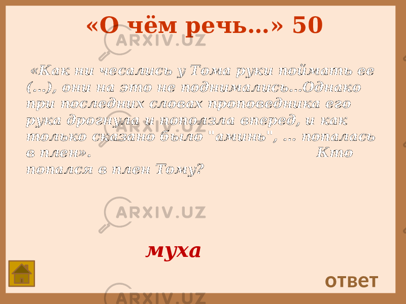 «О чём речь…» 50 «Как ни чесались у Тома руки поймать ее (…), они на это не поднимались…Однако при последних словах проповедника его рука дрогнула и поползла вперед, и как только сказано было &#34;аминь&#34;, … попалась в плен». Кто попался в плен Тому? ответ муха 