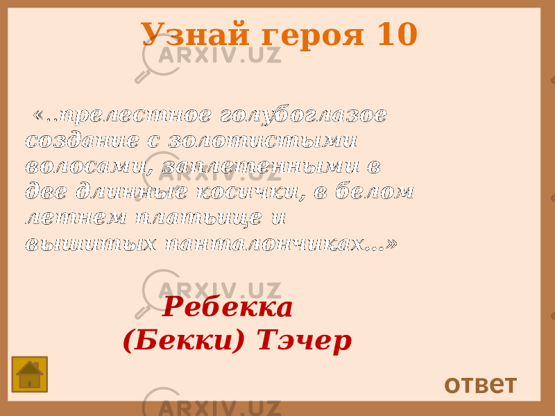 Узнай героя 10 «.. прелестное голубоглазое создание с золотистыми волосами, заплетенными в две длинные косички, в белом летнем платьице и вышитых панталончиках…» ответ Ребекка (Бекки) Тэчер 