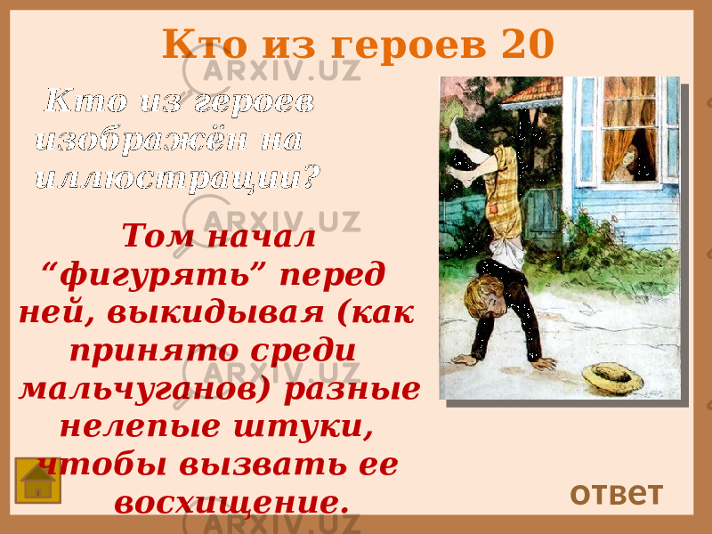 Кто из героев 20 Кто из героев изображён на иллюстрации? ответ Том начал “фигурять” перед ней, выкидывая (как принято среди мальчуганов) разные нелепые штуки, чтобы вызвать ее восхищение. 