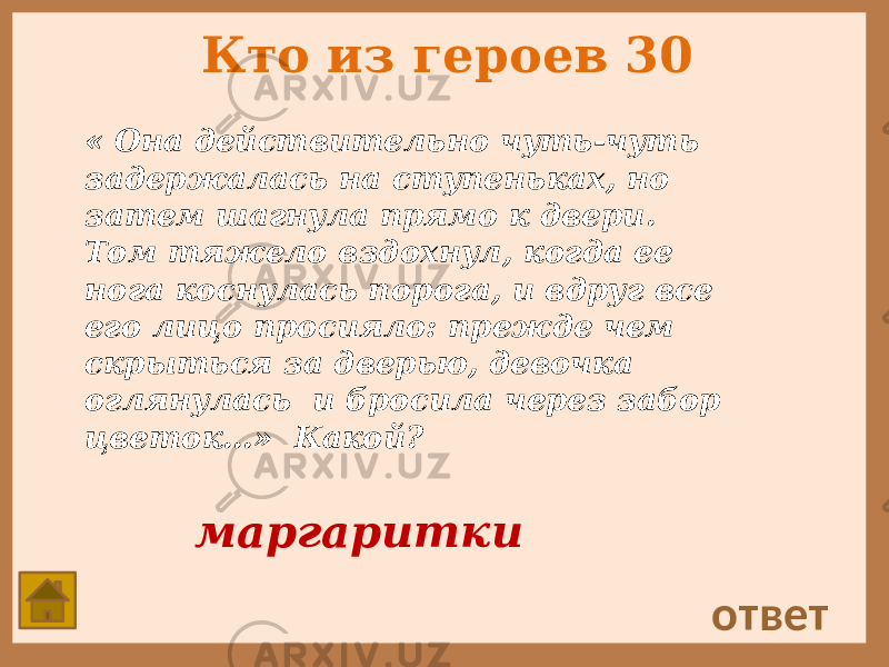 Кто из героев 30 « Она действительно чуть-чуть задержалась на ступеньках, но затем шагнула прямо к двери. Том тяжело вздохнул, когда ее нога коснулась порога, и вдруг все его лицо просияло: прежде чем скрыться за дверью, девочка оглянулась и бросила через забор цветок…» Какой? ответ маргаритки 