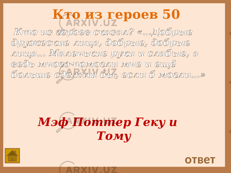 Кто из героев 50 Кто из героев сказал? «…Добрые дружеские лица, добрые, добрые лица… Маленькие руки и слабые, а ведь много помогли мне и ещё больше сделали бы, если б могли…» ответ Мэф Поттер Геку и Тому 