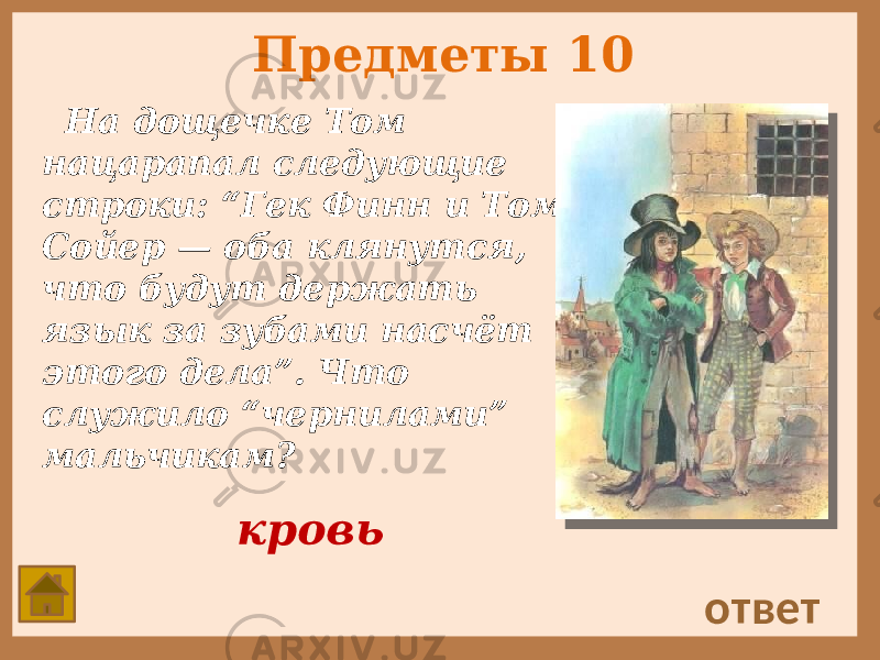 Предметы 10 На дощечке Том нацарапал следующие строки: “Гек Финн и Том Сойер — оба клянутся, что будут держать язык за зубами насчёт этого дела”. Что служило “чернилами” мальчикам? ответ кровь 