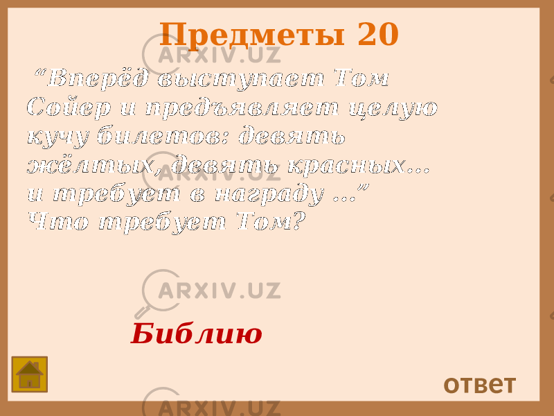 Предметы 20 “ Вперёд выступает Том Сойер и предъявляет целую кучу билетов: девять жёлтых, девять красных... и требует в награду ...” Что требует Том? ответ Библию 