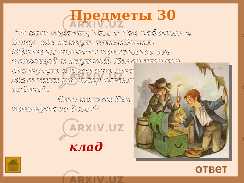 Предметы 30 “ И вот наконец Том и Гек подошли к дому, где живут привидения. Мёртвая тишина показалась им зловещей и жуткой. Было что-то гнетущее в пустоте этого дома. Мальчики не сразу осмелились войти”. Что искали Гек и Том возле покинутого дома? ответ клад 