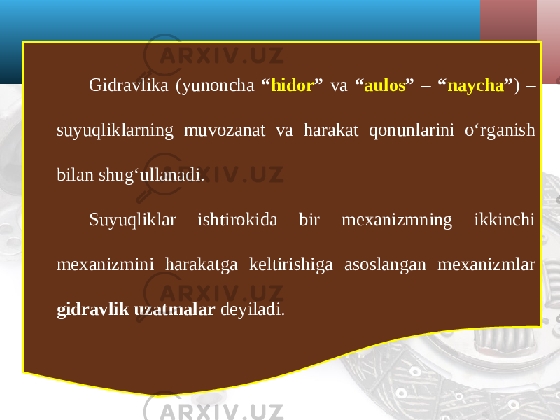 Gidravlika (yunoncha “ hidor ” va “ aulos ” – “ naycha ” ) – suyuqliklarning muvozanat va harakat qonunlarini oʻrganish bilan shugʻullanadi. Suyuqliklar ishtirokida bir mexanizmning ikkinchi mexanizmini harakatga keltirishiga asoslangan mexanizmlar gidravlik uzatmalar deyiladi. 