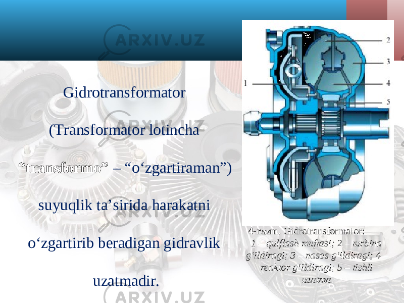 Gidrotransformator (Transformator lotincha “transformo” – “oʻzgartiraman”) suyuqlik ta’sirida harakatni o‘zgartirib beradigan gidravlik uzatmadir. 4-rasm. Gidrotransformator: 1 – qulflash muftasi; 2 – turbina g‘ildiragi; 3 – nasos g‘ildiragi; 4 – reaktor g‘ildiragi; 5 – tishli uzatma. 