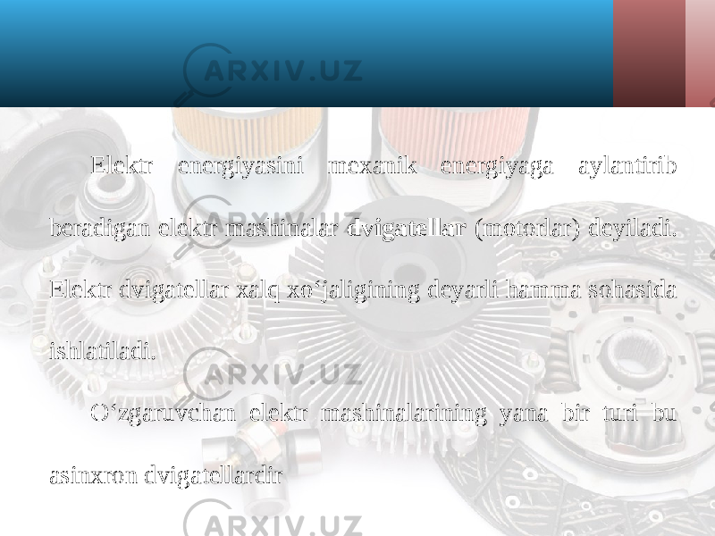 Elektr energiyasini mexanik energiyaga aylantirib beradigan elektr mashinalar dvigatellar (motorlar) deyiladi. Elektr dvigatellar xalq xo‘jaligining deyarli hamma sohasida ishlatiladi. O‘zgaruvchan elektr mashinalarining yana bir turi bu asinxron dvigatellardir 