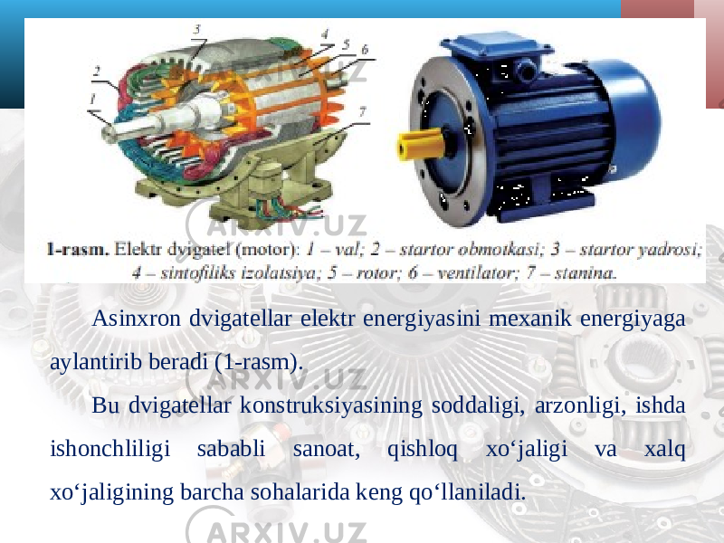 Asinxron dvigatellar elektr energiyasini mexanik energiyaga aylantirib beradi (1-rasm). Bu dvigatellar konstruksiyasining soddaligi, arzonligi, ishda ishonchliligi sababli sanoat, qishloq xo‘jaligi va xalq xo‘jaligining barcha sohalarida keng qo‘llaniladi. 