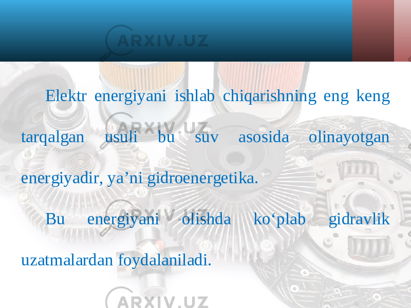 Elektr energiyani ishlab chiqarishning eng keng tarqalgan usuli bu suv asosida olinayotgan energiyadir, ya’ni gidroenergetika. Bu energiyani olishda k о‘ plab gidravlik uzatmalardan foydalaniladi. 