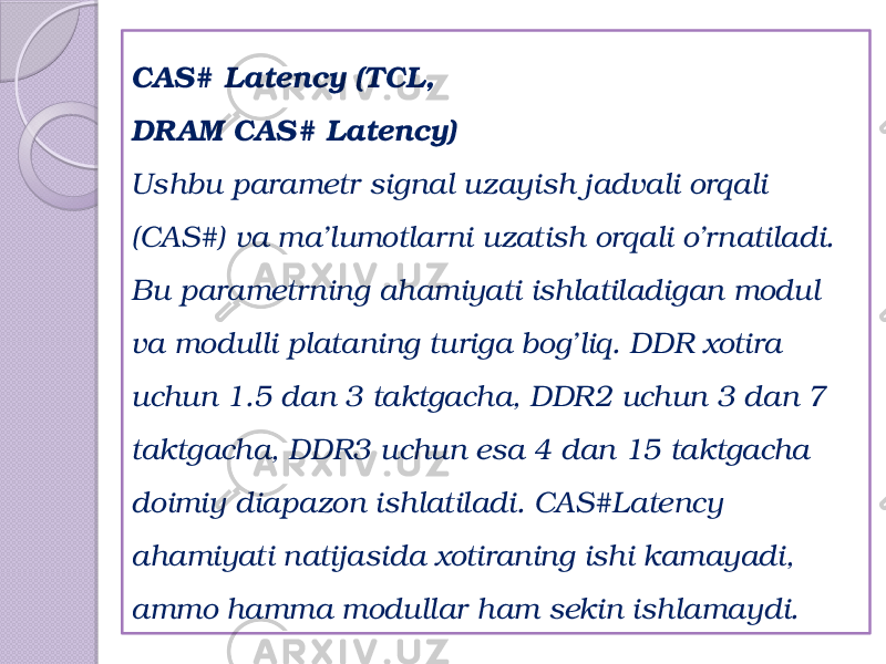 CAS# Latency (TCL, DRAM CAS# Latency) Ushbu parametr signal uzayish jadvali orqali (CAS#) va ma’lumotlarni uzatish orqali o’rnatiladi. Bu parametrning ahamiyati ishlatiladigan modul va modulli plataning turiga bog’liq. DDR xotira uchun 1.5 dan 3 taktgacha, DDR2 uchun 3 dan 7 taktgacha, DDR3 uchun esa 4 dan 15 taktgacha doimiy diapazon ishlatiladi. CAS#Latency ahamiyati natijasida xotiraning ishi kamayadi, ammo hamma modullar ham sekin ishlamaydi. 