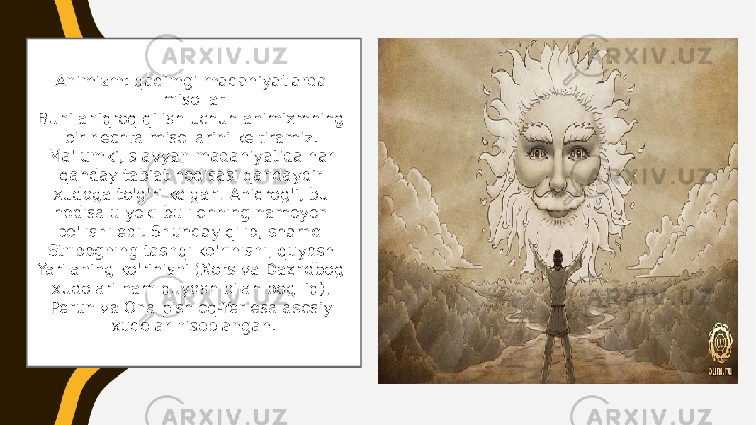 Animizm: qadimgi madaniyatlarda misollar Buni aniqroq qilish uchun animizmning bir nechta misollarini keltiramiz. Ma&#39;lumki, slavyan madaniyatida har qanday tabiat hodisasi qandaydir xudoga to&#39;g&#39;ri kelgan. Aniqrog&#39;i, bu hodisa u yoki bu ilohning namoyon bo&#39;lishi edi. Shunday qilib, shamol Stribogning tashqi ko&#39;rinishi, quyosh Yarilaning ko&#39;rinishi (Xors va Dazhdbog xudolari ham quyosh bilan bog&#39;liq), Perun va Ona pishloq-Yer esa asosiy xudolar hisoblangan. 