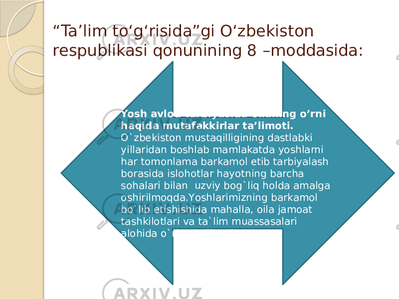 “ Taʼlim toʻgʻrisida”gi Oʻzbekiston respublikasi qonunining 8 –moddasida: Yosh avlod tarbiyasida oilaning o’rni haqida mutafakkirlar ta’limoti. O`zbekiston mustaqilligining dastlabki yillaridan boshlab mamlakatda yoshlarni har tomonlama barkamol etib tarbiyalash borasida islohotlar hayotning barcha sohalari bilan  uzviy bog`liq holda amalga oshirilmoqda.Yоshlarimizning barkamol bo`lib etishishida mahalla, oila jamoat tashkilotlari va ta`lim muassasalari alohida o`rin egallaydi. 