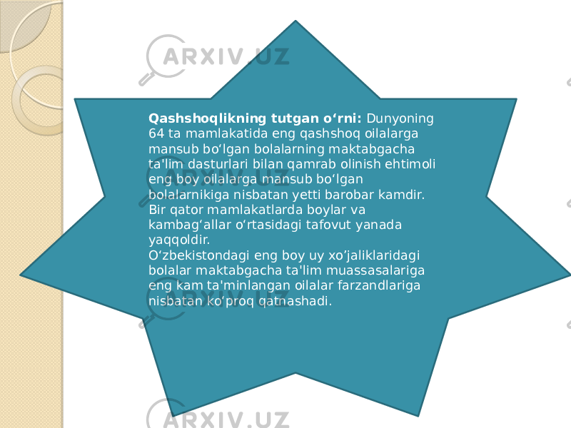 Qashshoqlikning tutgan o‘rni:  Dunyoning 64 ta mamlakatida eng qashshoq oilalarga mansub bo‘lgan bolalarning maktabgacha ta&#39;lim dasturlari bilan qamrab olinish ehtimoli eng boy oilalarga mansub bo‘lgan bolalarnikiga nisbatan yetti barobar kamdir. Bir qator mamlakatlarda boylar va kambag‘allar o‘rtasidagi tafovut yanada yaqqoldir. O‘zbekistondagi eng boy uy xo’jaliklaridagi bolalar maktabgacha ta&#39;lim muassasalariga eng kam ta&#39;minlangan oilalar farzandlariga nisbatan ko‘proq qatnashadi. 