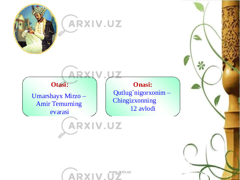 Otasi: Umarshayx Mirzo – Amir Temurning evarasi Onasi: Qutlug`nigorxonim – Chingizxonning 12 avlodi www.arxiv.uz 