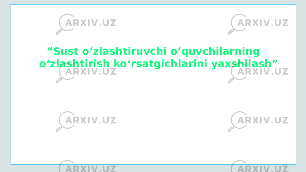     “ Sust o‘zlashtiruvchi o‘quvchilarning o‘zlashtirish ko‘rsatgichlarini yaxshilash” 