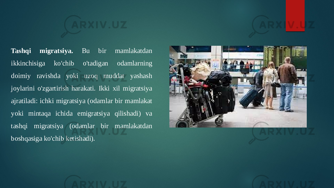 Tashqi migratsiya. Bu bir mamlakatdan ikkinchisiga ko&#39;chib o&#39;tadigan odamlarning doimiy ravishda yoki uzoq muddat yashash joylarini o&#39;zgartirish harakati. Ikki xil migratsiya ajratiladi: ichki migratsiya (odamlar bir mamlakat yoki mintaqa ichida emigratsiya qilishadi) va tashqi migratsiya (odamlar bir mamlakatdan boshqasiga ko&#39;chib ketishadi). 