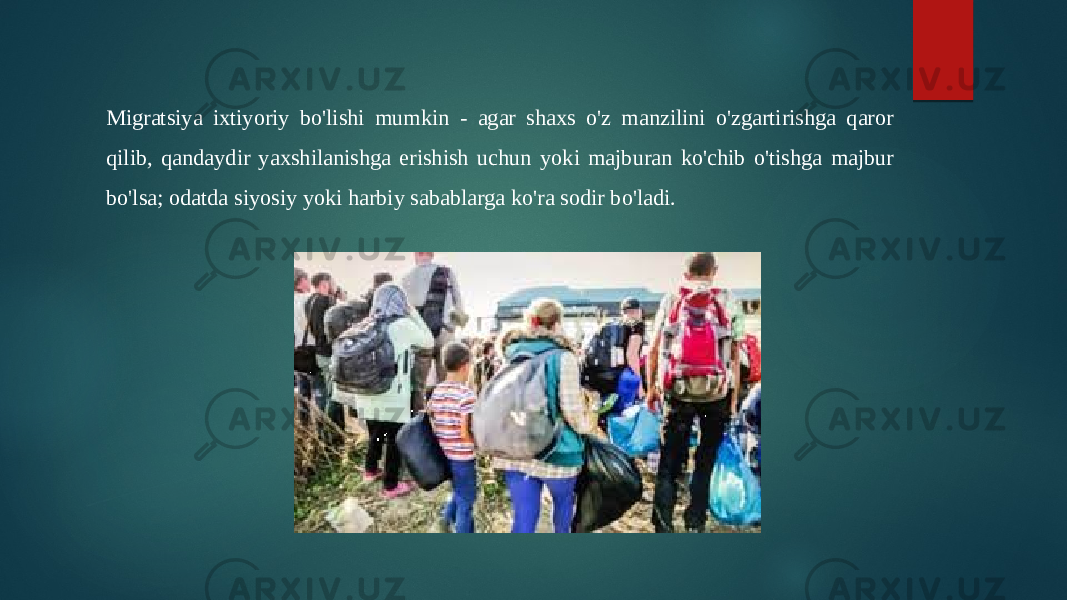 Migratsiya ixtiyoriy bo&#39;lishi mumkin - agar shaxs o&#39;z manzilini o&#39;zgartirishga qaror qilib, qandaydir yaxshilanishga erishish uchun yoki majburan ko&#39;chib o&#39;tishga majbur bo&#39;lsa; odatda siyosiy yoki harbiy sabablarga ko&#39;ra sodir bo&#39;ladi. 