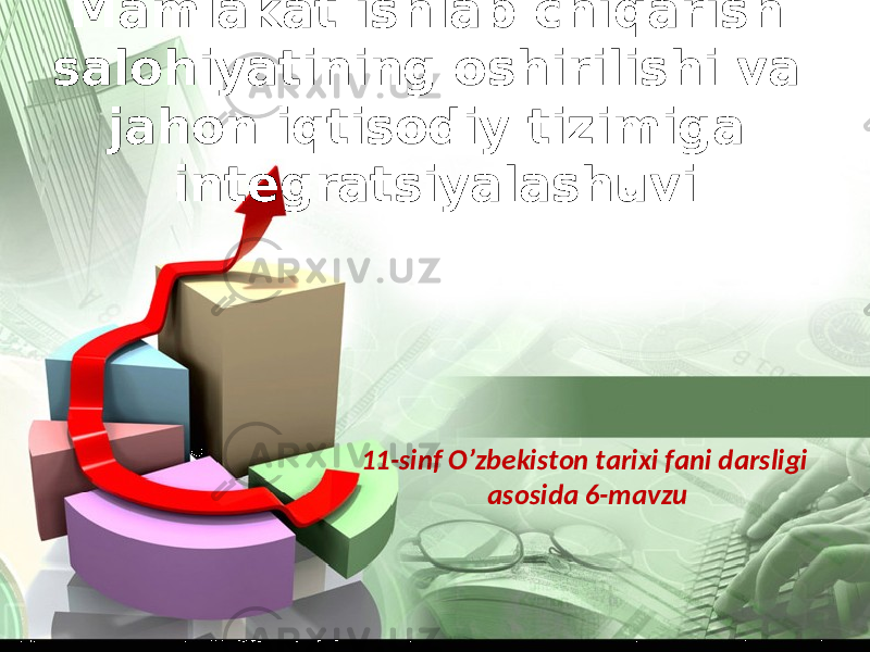 Mamlakat ishlab chiqarish salohiyatining oshirilishi va jahon iqtisodiy tizimiga integratsiyalashuvi 11-sinf O’zbekiston tarixi fani darsligi asosida 6-mavzu 