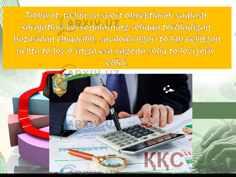 Tibbiyot, ta’lim va sport obyektlarini saqlash xarajatlari korxonalarning soliqqa tortiladigan bazasidan chiqarilib, savdoda ilgari to‘lab kelingan uchta to‘lov o‘rniga esa yagona soliq to‘lovi joriy etildi. 