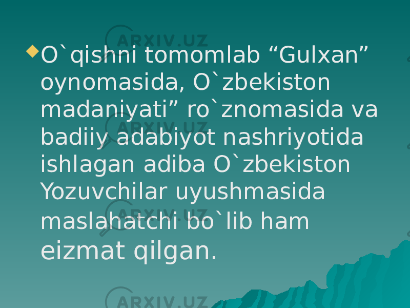  O`qishni tomomlab “Gulxan” oynomasida, O`zbekiston madaniyati” ro`znomasida va badiiy adabiyot nashriyotida ishlagan adiba O`zbekiston Yozuvchilar uyushmasida maslahatchi bo`lib ham eizmat qilgan. 