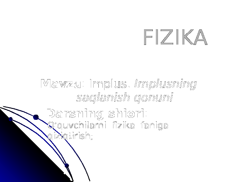  FIZIKAFIZIKA MavzuMavzu : Implus. : Implus. Implusning Implusning saqlanish qonunisaqlanish qonuni Darsning shioriDarsning shiori : : O’quvchilarni fizika faniga O’quvchilarni fizika faniga qiziqtirish;qiziqtirish; 