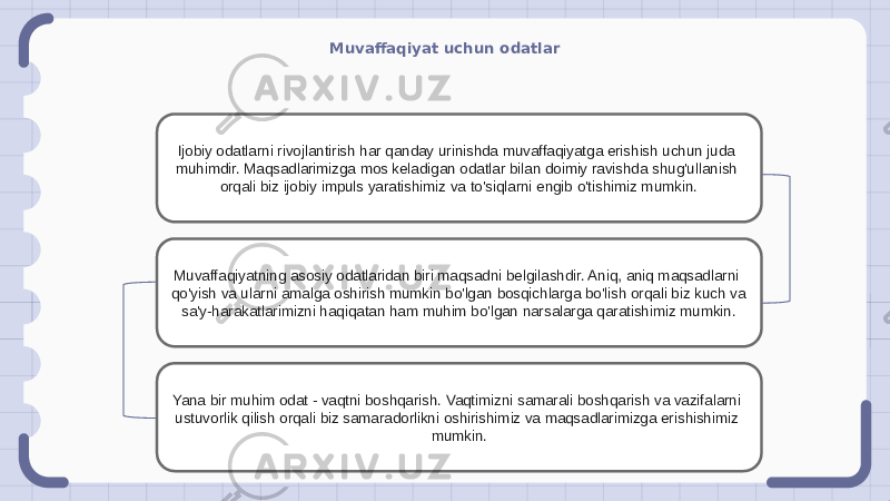 Muvaffaqiyat uchun odatlar Ijobiy odatlarni rivojlantirish har qanday urinishda muvaffaqiyatga erishish uchun juda muhimdir. Maqsadlarimizga mos keladigan odatlar bilan doimiy ravishda shug&#39;ullanish orqali biz ijobiy impuls yaratishimiz va to&#39;siqlarni engib o&#39;tishimiz mumkin. Muvaffaqiyatning asosiy odatlaridan biri maqsadni belgilashdir. Aniq, aniq maqsadlarni qo&#39;yish va ularni amalga oshirish mumkin bo&#39;lgan bosqichlarga bo&#39;lish orqali biz kuch va sa&#39;y-harakatlarimizni haqiqatan ham muhim bo&#39;lgan narsalarga qaratishimiz mumkin. Yana bir muhim odat - vaqtni boshqarish. Vaqtimizni samarali boshqarish va vazifalarni ustuvorlik qilish orqali biz samaradorlikni oshirishimiz va maqsadlarimizga erishishimiz mumkin. 