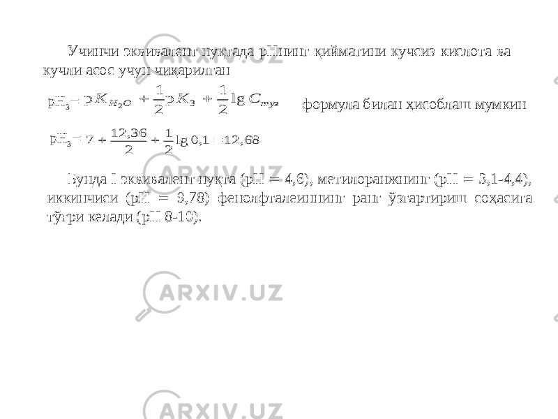  Учинчи эквивалент нуқтада рНнинг қийматини кучсиз кислота ва кучли асос учун чиқарилган pH 3  формула билан ҳисоблаш мумкин pH 3  Бунда I эквивалент нуқта (рН  4,6), метилоранжнинг (рН  3,1-4,4), иккинчиси (рН  9,78) фенолфталеиннинг ранг ўзгартириш соҳасига тўғри келади (рН 8-10).р р lg К К C Н О туз 2 1 2 1 2 3   7 12 36 2 1 2 0 1 12 68    , lg , , 