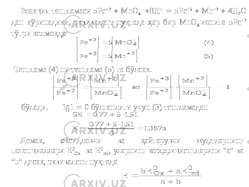 Реакция тенгламаси 5Fe  2  MnO 4 -  8H   5Fe  3  Mn  2  4H 2 O дан кўринадики, эквивалент нуқтада ҳар бир MnO 4 - ионига 5Fe  2 тўғри келмоқда Тенглама (4) ни тенглама (5) га бўлсак. бўлади. Ig1  0 бўлганлиги учун (3) тенгламадан Демак, оксидловчи ва қайтарувчи жуфтларнинг потенциаллари Е 0 Ox ва Е 0 red , уларнинг коэффициентларини &#34;а&#34; ва &#34;b&#34; десак, эквивалент нуқтада        Fe MnO ( ) Fe Mn ( )       2 4 3 2 5 4 5 5                 Fe Fe Mn MnO Fe Fe Mn MnO           3 2 2 4 3 2 2 4 1 ва = 6 0 77 5 1 51 0 77 5 1 51 6 1 387 E E в        . . . . . E bE aE a b Ox red    0 0 