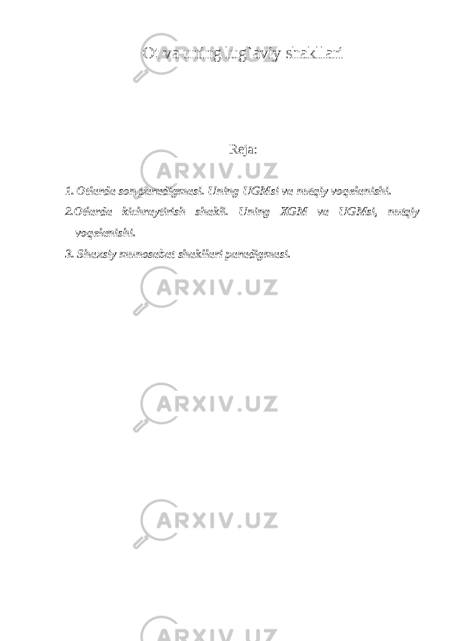 Ot va uning lug`aviy shakllari Reja: 1. Otlarda son paradigmasi. Uning UGMsi va nutqiy voqelanishi. 2.Otlarda kichraytirish shakli. Uning XGM va UGMsi, nutqiy voqelanishi. 3. Shaxsiy munosabat shakllari paradigmasi. 