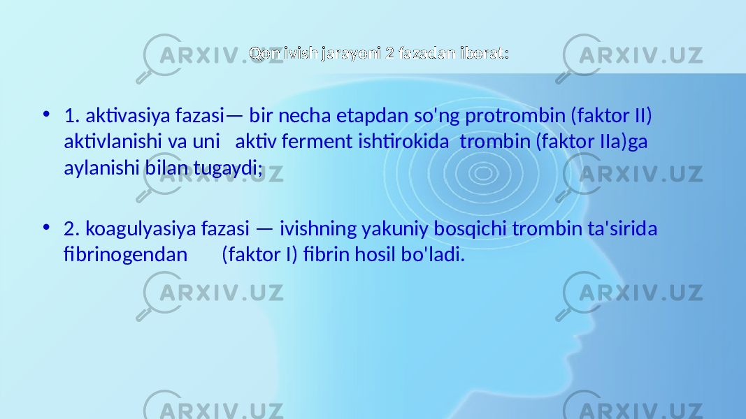 Qon ivish jarayoni 2 fazadan iborat: • 1. aktivasiya fazasi— bir necha etapdan so&#39;ng protrombin (faktor II) aktivlanishi va uni aktiv ferment ishtirokida trombin (faktor IIa)ga aylanishi bilan tugaydi; • 2. koagulyasiya fazasi — ivishning yakuniy bosqichi trombin ta&#39;sirida fibrinogendan (faktor I) fibrin hosil bo&#39;ladi. 