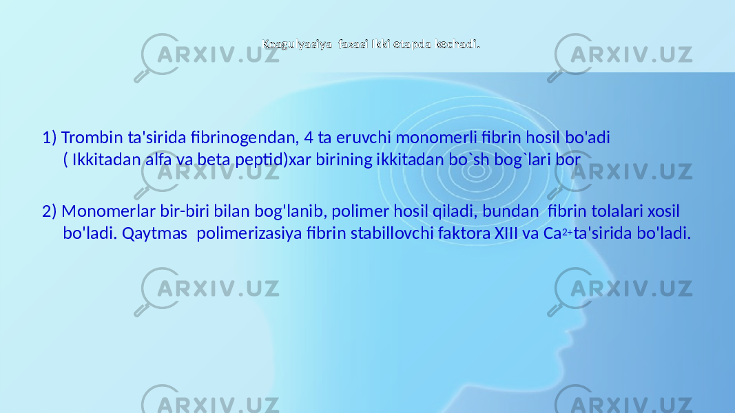 Koagulyasiya fazasi Ikki etapda kechadi. 1) Trombin ta&#39;sirida fibrinogendan, 4 ta eruvchi monomerli fibrin hosil bo&#39;adi ( Ikkitadan alfa va beta peptid)xar birining ikkitadan bo`sh bog`lari bor 2) Monomerlar bir-biri bilan bog&#39;lanib, polimer hosil qiladi, bundan fibrin tolalari xosil bo&#39;ladi. Qaytmas polimerizasiya fibrin stabillovchi faktora XIII va Ca 2+ ta&#39;sirida bo&#39;ladi. 