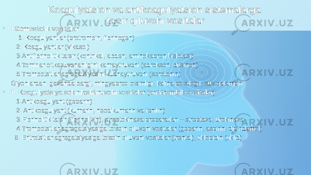 Koagulyatsion va antikoagulyatsion sistemalarga ta’sir qiluvchi vositalar • I.Gemostatik vositalar 1. Koagulyantlar (protrombin, fibrinogen) 2. Koagulyantlar (vikasol) 3.Antifibrinolitik ta’sir (kontrikal, abden, aminokapron kislotasi) 4.Tomirlar o’tkazuvchanligini kamaytiruvchi (adrokson, ditsinon) 5.Trombotsitlar agregatsiyasini kuchaytiruvchi (serotonin) Giyohlardan: gazanda bargi, mingyaproq o’simligi, kalina po’stlog’I, suv qalampiri • II. Koagulyatsiya sekinlashtiruvchi vositalar (antitrombik vositalar) 1.Antikoagulyant (geparin) 2. Antikoagulyant (kumarin, neodikumarin va fenilin) 3.Fibrinolitik ta’sir (fibrinolizin), streptokinaza preparatlari – streptaza, urokinaza 4.Trombotsitlar agregatsiyasiga to’sqin qiluvchi vositalar (geparin, aspirin, dipiridamol) 5. Eritrotsitlar agregatsiyasiga to’sqin qiluvchi vositalar (trental), tiklopidin (tiklid) 