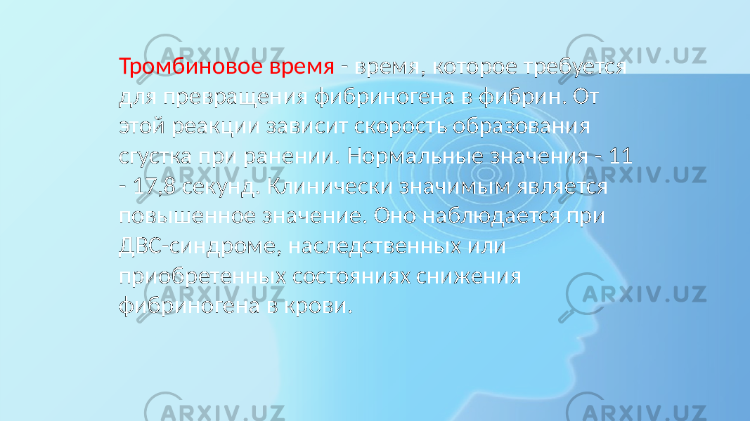 Тромбиновое время - время, которое требуется для превращения фибриногена в фибрин. От этой реакции зависит скорость образования сгустка при ранении. Нормальные значения - 11 - 17,8 секунд. Клинически значимым является повышенное значение. Оно наблюдается при ДВС-синдроме, наследственных или приобретенных состояниях снижения фибриногена в крови. 