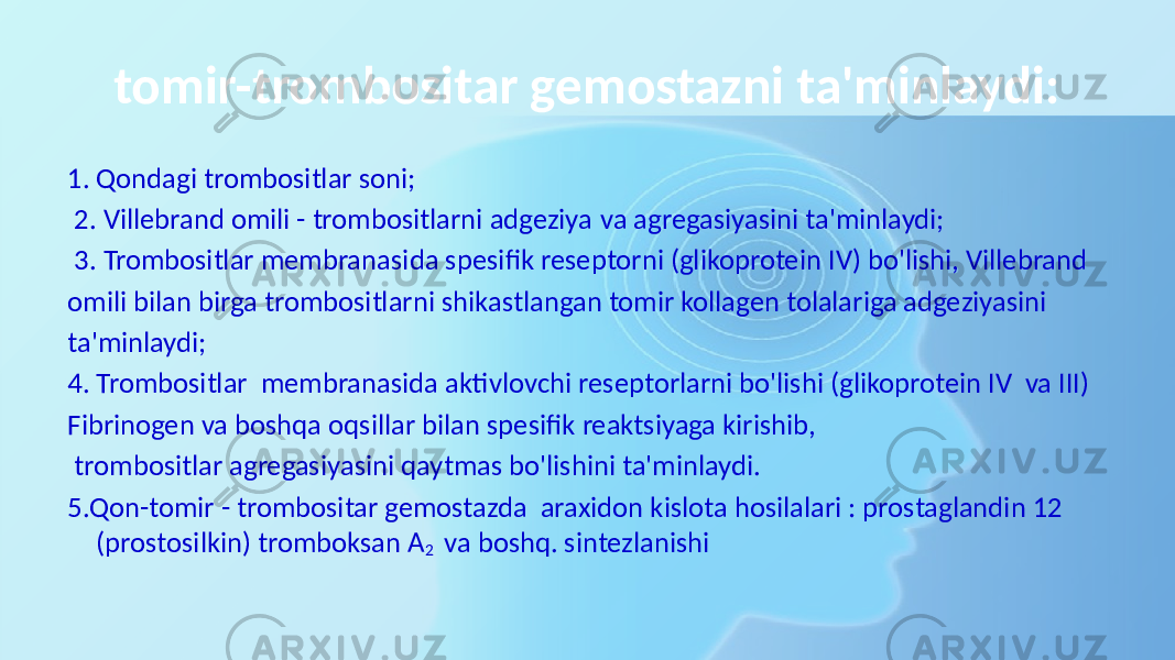 tomir-trombositar gemostazni ta&#39;minlaydi: 1. Qondagi trombositlar soni; 2. Villebrand omili - trombositlarni adgeziya va agregasiyasini ta&#39;minlaydi; 3. Trombositlar membranasida spesifik reseptorni (glikoprotein IV) bo&#39;lishi, Villebrand omili bilan birga trombositlarni shikastlangan tomir kollagen tolalariga adgeziyasini ta&#39;minlaydi; 4. Trombositlar membranasida aktivlovchi reseptorlarni bo&#39;lishi (glikoprotein IV va III) Fibrinogen va boshqa oqsillar bilan spesifik reaktsiyaga kirishib, trombositlar agregasiyasini qaytmas bo&#39;lishini ta&#39;minlaydi. 5.Qon-tomir - trombositar gemostazda araxidon kislota hosilalari : prostaglandin 12 (prostosilkin) tromboksan A 2 va boshq. sintezlanishi 