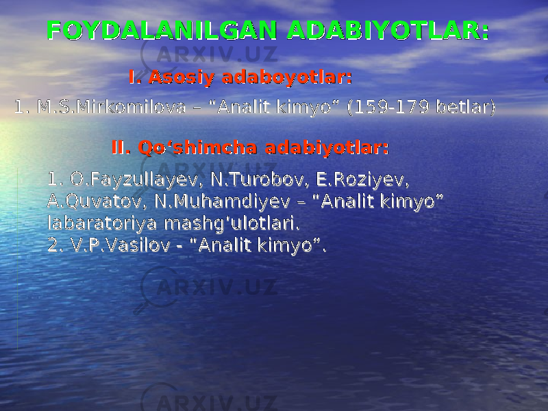 FOYDALANILGAN ADABIYOTLAR:FOYDALANILGAN ADABIYOTLAR: I. Asosiy adaboyotlar:I. Asosiy adaboyotlar: 1. M.S.Mirkomilova – “Analit kimyo” (159-179 betlar)1. M.S.Mirkomilova – “Analit kimyo” (159-179 betlar) II. Qo‘shimcha adabiyotlar:II. Qo‘shimcha adabiyotlar: 1. O.Fayzullayev, N.Turobov, E.Roziyev, 1. O.Fayzullayev, N.Turobov, E.Roziyev, A.Quvatov, N.Muhamdiyev – “Analit kimyo” A.Quvatov, N.Muhamdiyev – “Analit kimyo” labaratoriya mashg‘ulotlari.labaratoriya mashg‘ulotlari. 2. V.P.Vasilov - “Analit kimyo”.2. V.P.Vasilov - “Analit kimyo”. 
