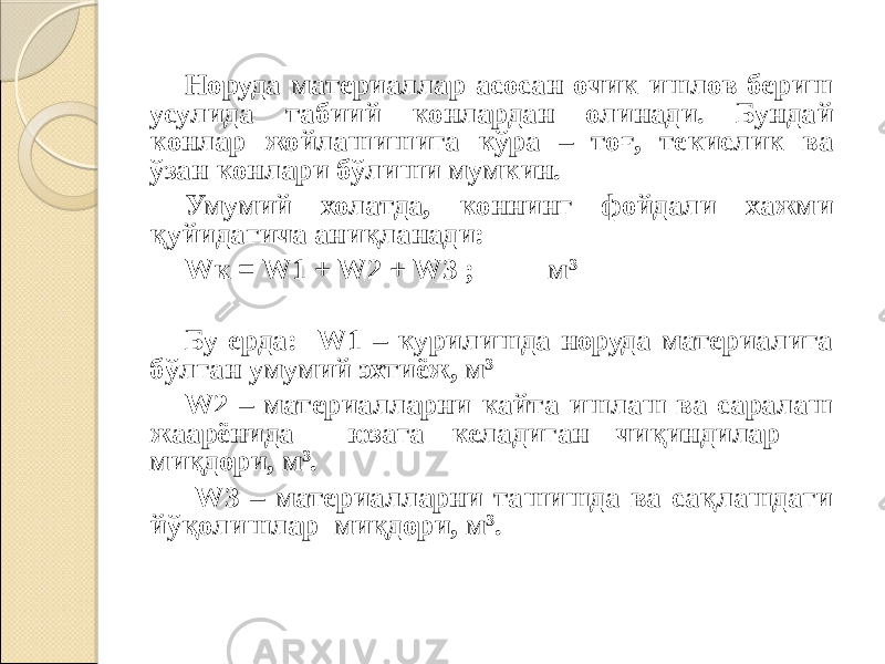 Норуда материаллар асосан очик ишлов бериш усулида табиий конлардан олинади. Бундай конлар жойлашишига кўра – тоғ, текислик ва ўзан конлари бўлиши мумкин. Умумий холатда, коннинг фойдали хажми қуйидагича аниқланади: Wк = W1 + W2 + W3 ; м 3 Бу ерда: W1 – курилишда норуда материалига бўлган умумий эхтиёж, м 3 W2 – материалларни кайта ишлаш ва саралаш жаарёнида юзага келадиган чиқиндилар миқдори, м 3 . W3 – материалларни ташишда ва сақлашдаги йўқолишлар миқдори, м 3 . 