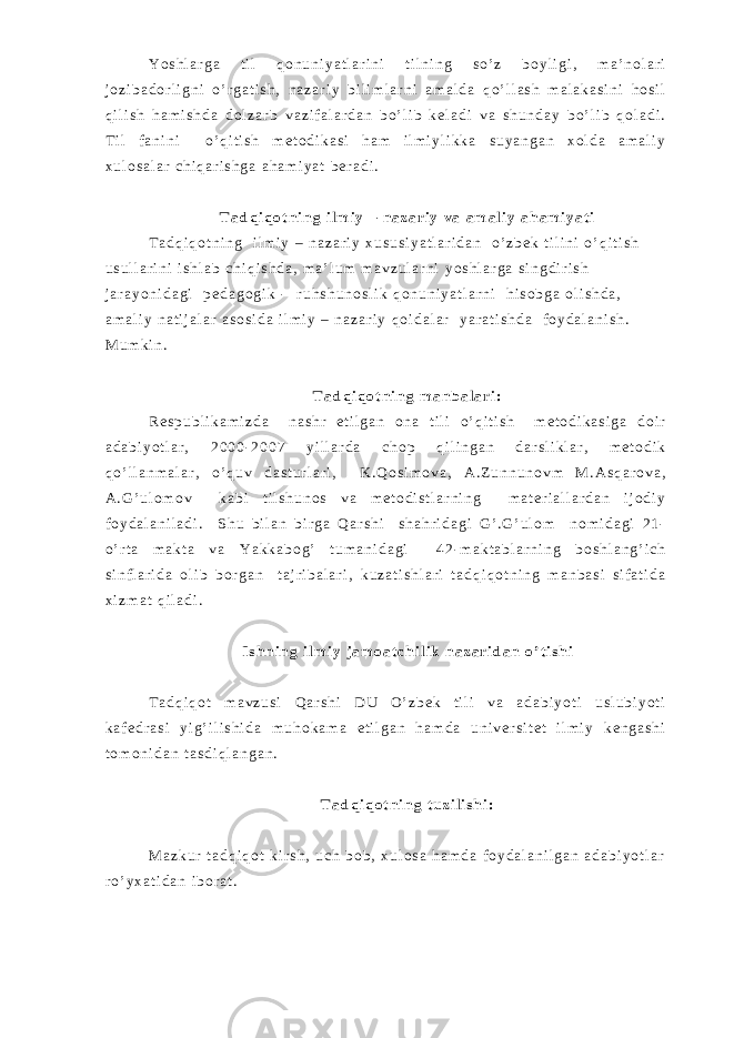 Y o s h l a r g a t i l q o n u n i y a t l a r i n i t i l n i n g s o ’ z b o y l i g i , m a ’ n o l a r i j o z i b a d o r l i g n i o ’ r g a t i s h , n a z a r i y b i l i m l a r n i a m a l d a q o ’ l l a s h m a l a k a s i n i h o s i l q i l i s h h a m i s h d a d o l z a r b v a z i f a l a r d a n b o ’ l i b k e l a d i v a s h u n d a y b o ’ l i b q o l a d i . T i l f a n i n i o ’ q i t i s h m e t o d i k a s i h a m i l m i y l i k k a s u y a n g a n x o l d a a m a l i y x u l o s a l a r c h i q a r i s h g a a h a m i y a t b e r a d i . T a d q i q o t n i n g i l m i y – n a z a r i y v a a m a l i y a h a m i y a t i T a d q i q o t n i n g i l m i y – n a z a r i y x u s u s i y a t l a r i d a n o ’ z b e k t i l i n i o ’ q i t i s h u s u l l a r i n i i s h l a b c h i q i s h d a , m a ’ l u m m a v z u l a r n i y o s h l a r g a s i n g d i r i s h j a r a y o n i d a g i p e d a g o g i k - r u h s h u n o s l i k q o n u n i y a t l a r n i h i s o b g a o l i s h d a , a m a l i y n a t i j a l a r a s o s i d a i l m i y – n a z a r i y q o i d a l a r y a r a t i s h d a f o y d a l a n i s h . M u m k i n . T a d q i q o t n i n g m a n b a l a r i : R e s p u b l i k a m i z d a n a s h r e t i l g a n o n a t i l i o ’ q i t i s h m e t o d i k a s i g a d o i r a d a b i y o t l a r , 2 0 0 0 - 2 0 0 7 y i l l a r d a c h o p q i l i n g a n d a r s l i k l a r , m e t o d i k q o ’ l l a n m a l a r , o ’ q u v d a s t u r l a r i , K . Q o s i m o v a , A . Z u n n u n o v m M . A s q a r o v a , A . G ’ u l o m o v k a b i t i l s h u n o s v a m e t o d i s t l a r n i n g m a t e r i a l l a r d a n i j o d i y f o y d a l a n i l a d i . S h u b i l a n b i r g a Q a r s h i s h a h r i d a g i G ’ . G ’ u l o m n o m i d a g i 2 1 - o ’ r t a m a k t a v a Y a k k a b o g ’ t u m a n i d a g i 4 2 - m a k t a b l a r n i n g b o s h l a n g ’ i c h s i n f l a r i d a o l i b b o r g a n t a j r i b a l a r i , k u z a t i s h l a r i t a d q i q o t n i n g m a n b a s i s i f a t i d a x i z m a t q i l a d i . I s h n i n g i l m i y j a m o a t c h i l i k n a z a r i d a n o ’ t i s h i T a d q i q o t m a v z u s i Q a r s h i D U O ’ z b e k t i l i v a a d a b i y o t i u s l u b i y o t i k a f e d r a s i y i g ’ i l i s h i d a m u h o k a m a e t i l g a n h a m d a u n i v e r s i t e t i l m i y k e n g a s h i t o m o n i d a n t a s d i q l a n g a n . T a d q i q o t n i n g t u z i l i s h i : M a z k u r t a d q i q o t k i r s h , u c h b o b , x u l o s a h a m d a f o y d a l a n i l g a n a d a b i y o t l a r r o ’ y x a t i d a n i b o r a t . 