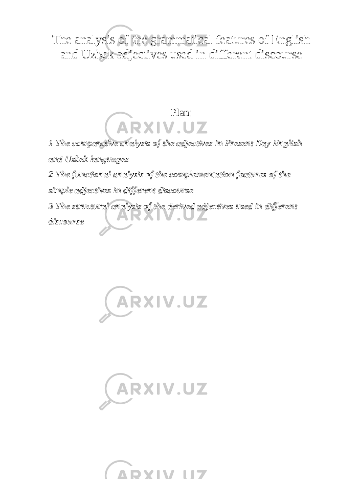 The analysis of the grammatical features of English and Uzbek adjectives used in different discourse Plan: 1 The comparative analysis of the adjectives in Present Day English and Uzbek languages 2 The functional analysis of the complementation features of the simple adjectives in different discourse 3 The structural analysis of the derived adjectives used in different discourse 