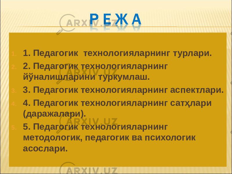 1. 1. Педагогик технологияларнинг турлари. 2. 2. Педагогик технологияларнинг й ўналишларини туркумлаш. 3. 3. Педагогик технологияларнинг аспектлари. 4. 4. Педагогик технологияларнинг сатҳлари (даражалари). 5. 5. Педагогик технологияларнинг методологик, педагогик ва психологик асослари. 