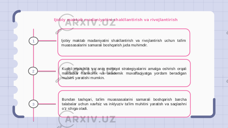 Ijobiy maktab madaniyatini shakllantirish va rivojlantirish Ijobiy maktab madaniyatini shakllantirish va rivojlantirish uchun ta&#39;lim muassasalarini samarali boshqarish juda muhimdir. Kuchli etakchilik va aniq muloqot strategiyalarini amalga oshirish orqali maktablar hamkorlik va akademik muvaffaqiyatga yordam beradigan muhitni yaratishi mumkin. Bundan tashqari, ta&#39;lim muassasalarini samarali boshqarish barcha talabalar uchun xavfsiz va inklyuziv ta&#39;lim muhitini yaratish va saqlashni o&#39;z ichiga oladi.1 2 3 