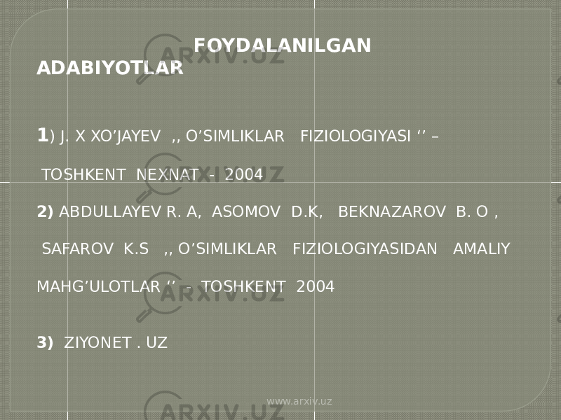  FOYDALANILGAN ADABIYOTLAR 1 ) J. X XO’JAYEV ,, O’SIMLIKLAR FIZIOLOGIYASI ‘’ – TOSHKENT NEXNAT - 2004 2) ABDULLAYEV R. A, ASOMOV D.K, BEKNAZAROV B. O , SAFAROV K.S ,, O’SIMLIKLAR FIZIOLOGIYASIDAN AMALIY MAHG’ULOTLAR ‘’ - TOSHKENT 2004 3) ZIYONET . UZ www.arxiv.uz 