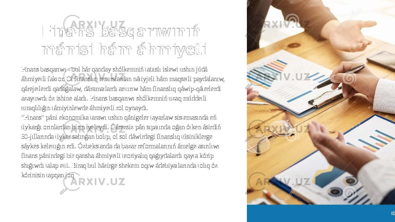 Finans basqarıwınıń mánisi hám áhmiyeti Finans basqarıwı - bul hár qanday shólkemniń tabıslı islewi ushın júdá áhmiyetli faktor. Ol finanslıq resurslardan nátiyjeli hám maqsetli paydalanıw, qárejetlerdi qadaǵalaw, dáramatlardı arttırıw hám finanslıq qáwip-qáterlerdi azaytıwdı óz ishine aladı. Finans basqarıwı shólkemniń uzaq múddetli turaqlılıǵın támiyinlewde áhmiyetli rol oynaydı. &#34;Finans&#34; páni ekonomika tarawı ushın qánigeler tayarlaw sistemasında eń tiykarǵı orınlardan birin iyeleydi. Ǵárezsiz pán sıpatında oǵan ótken ásirdiń 50-jıllarında tiykar salınǵan bolıp, ol sol dáwirdegi finanslıq túsiniklerge sáykes keletuǵın edi. Ózbekstanda da bazar reformalarınıń ámelge asırılıwı finans pánindegi bir qansha áhmiyetli teoriyalıq qaǵıydalardı qayta kórip shıǵıwdı talap etti. Biraq bul házirge shekem oqıw ádebiyatlarında tolıq óz kórinisin tapqan joq 