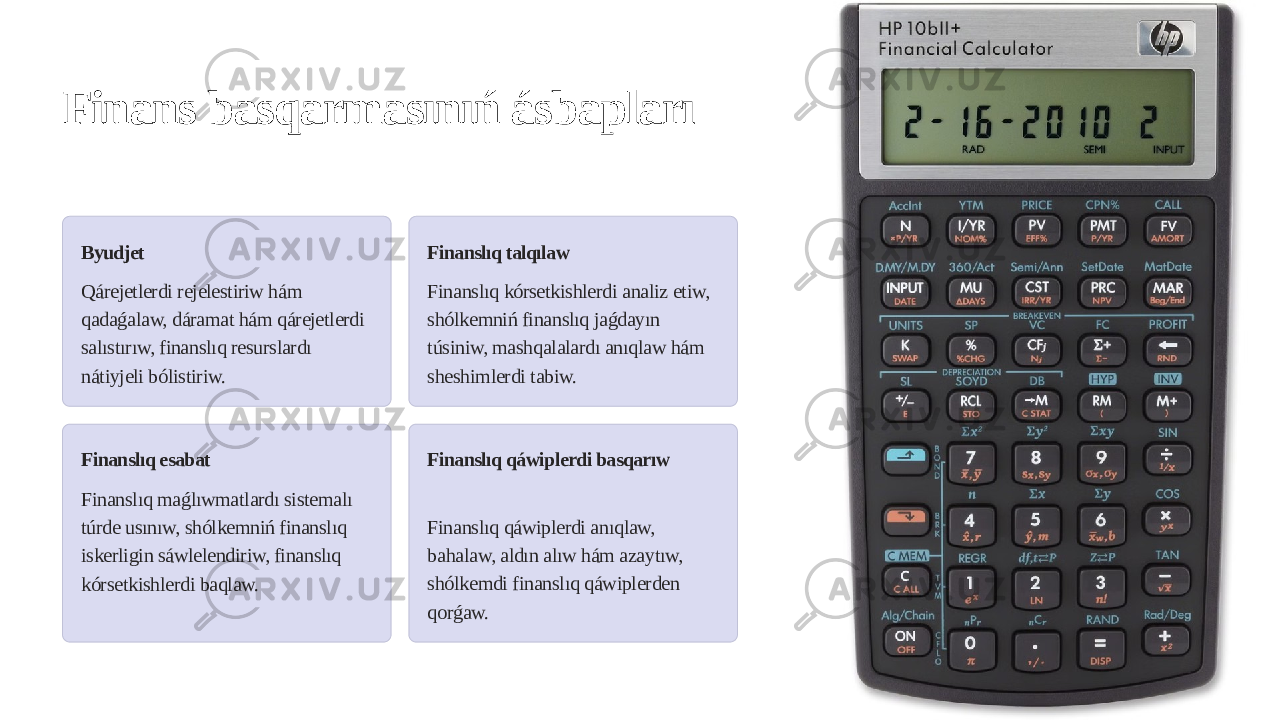 Finans basqarmasınıń ásbapları Byudjet Qárejetlerdi rejelestiriw hám qadaǵalaw, dáramat hám qárejetlerdi salıstırıw, finanslıq resurslardı nátiyjeli bólistiriw. Finanslıq talqılaw Finanslıq kórsetkishlerdi analiz etiw, shólkemniń finanslıq jaǵdayın túsiniw, mashqalalardı anıqlaw hám sheshimlerdi tabiw. Finanslıq esabat Finanslıq maǵlıwmatlardı sistemalı túrde usınıw, shólkemniń finanslıq iskerligin sáwlelendiriw, finanslıq kórsetkishlerdi baqlaw. Finanslıq qáwiplerdi basqarıw Finanslıq qáwiplerdi anıqlaw, bahalaw, aldın alıw hám azaytıw, shólkemdi finanslıq qáwiplerden qorǵaw. 