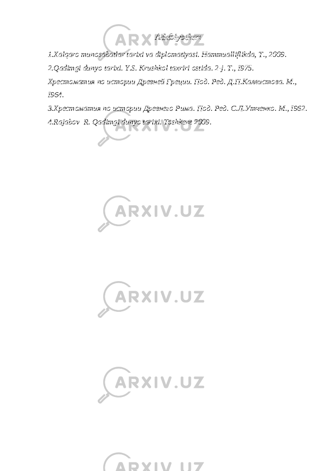 Adabiyotlar : 1. Xalqaro munosabatlar tarixi va diplomatiyasi. Hammualliflikda, T., 2009. 2. Qadimgi dunyo tarixi. Y.S. Krushkol taxriri ostida. 2-j. T., I975. Хрестоматия по истории Древней Греции. Под. Ред. Д.П.Каллистова. М., I964. 3. Хрестоматия по истории Древнего Рима. Под. Ред. С.Л.Утченко. М., I962. 4. Rajabov R. Qadimgi dunyo tarixi. Toshkent 2009. 