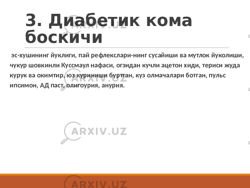 3. Диабетик кома боскичи эс-хушининг йуклиги, пай рефлекслари-нинг сусайиши ва мутлок йуколиши, чукур шовкинли Куссмаул нафаси, огзидан кучли ацетон хиди, териси жуда курук ва окимтир, юз куриниши буртган, куз олмачалари ботган, пульс ипсимон, АД паст, олигоурия, анурия. 