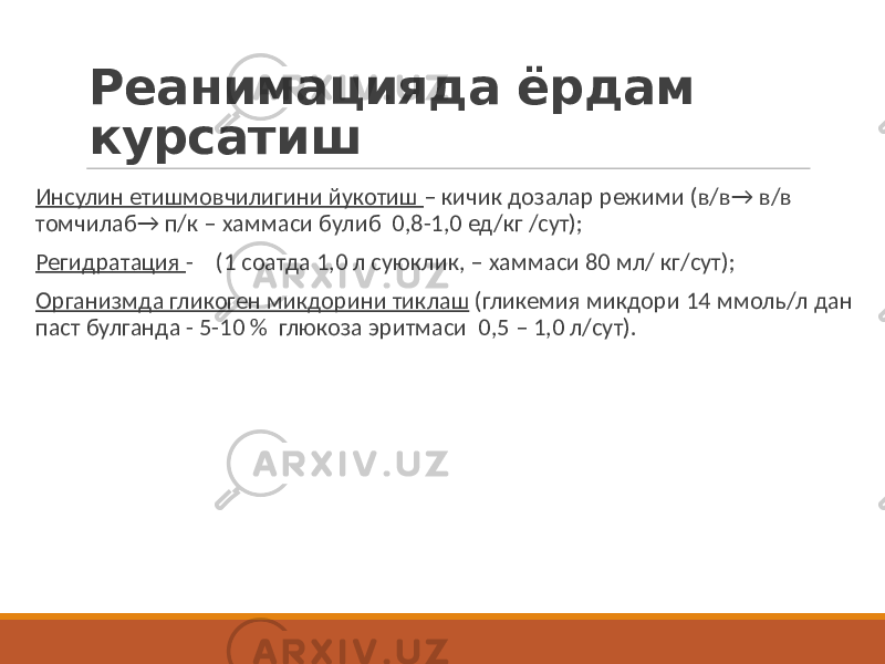 Реанимацияда ёрдам курсатиш Инсулин етишмовчилигини йукотиш – кичик дозалар режими (в/в → в/в томчилаб→ п/к – хаммаси булиб 0,8-1,0 ед/кг /сут); Регидратация - (1 соатда 1,0 л суюклик, – хаммаси 80 мл/ кг/сут); Организмда гликоген микдорини тиклаш (гликемия микдори 14 ммоль/л дан паст булганда - 5-10 % глюкоза эритмаси 0,5 – 1,0 л/сут). 