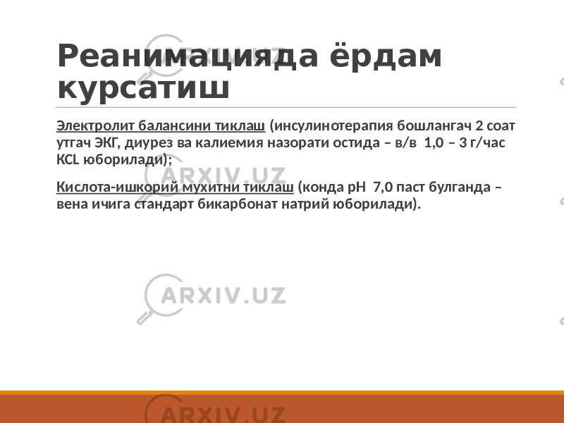 Реанимацияда ёрдам курсатиш Электролит балансини тиклаш (инсулинотерапия бошлангач 2 соат утгач ЭКГ, диурез ва калиемия назорати остида – в/в 1,0 – 3 г/час КСL юборилади); Кислота-ишкорий мухитни тиклаш (конда рН 7,0 паст булганда – вена ичига стандарт бикарбонат натрий юборилади). 