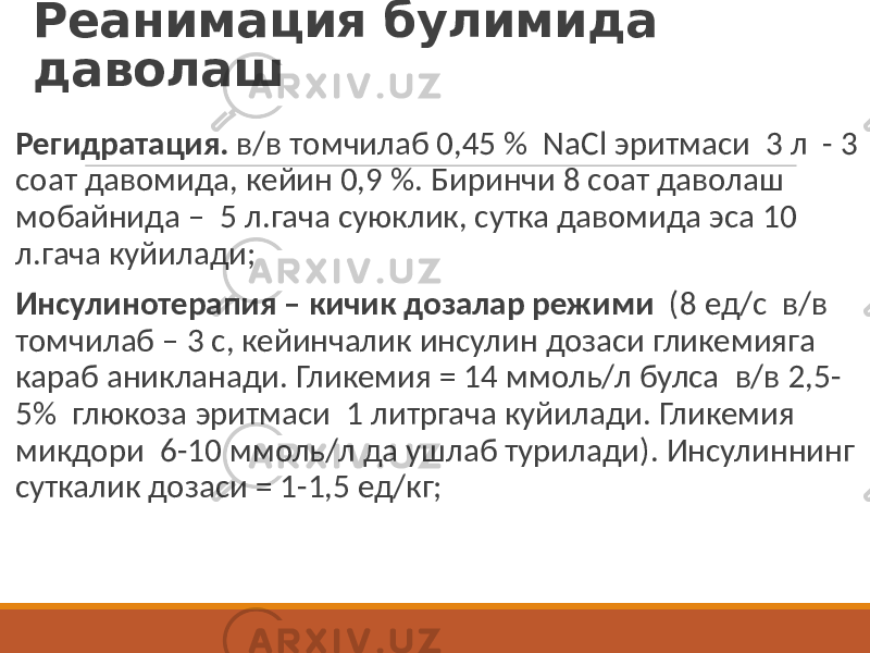 Реанимация булимида даволаш Регидратация. в/в томчилаб 0,45 % NaCl эритмаси 3 л - 3 соат давомида, кейин 0,9 %. Биринчи 8 соат даволаш мобайнида – 5 л.гача суюклик, сутка давомида эса 10 л.гача куйилади; Инсулинотерапия – кичик дозалар режими (8 ед/с в/в томчилаб – 3 с, кейинчалик инсулин дозаси гликемияга караб аникланади. Гликемия = 14 ммоль/л булса в/в 2,5- 5% глюкоза эритмаси 1 литргача куйилади. Гликемия микдори 6-10 ммоль/л да ушлаб турилади). Инсулиннинг суткалик дозаси = 1-1,5 ед/кг; 