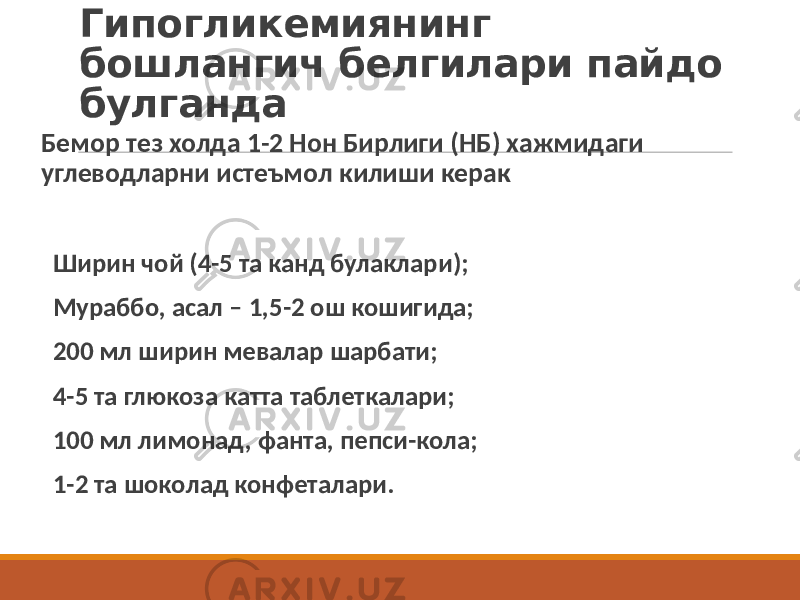 Гипогликемиянинг бошлангич белгилари пайдо булганда Бемор тез холда 1-2 Нон Бирлиги (НБ) хажмидаги углеводларни истеъмол килиши керак Ширин чой (4-5 та канд булаклари); Мураббо, асал – 1,5-2 ош кошигида; 200 мл ширин мевалар шарбати; 4-5 та глюкоза катта таблеткалари; 100 мл лимонад, фанта, пепси-кола; 1-2 та шоколад конфеталари. 